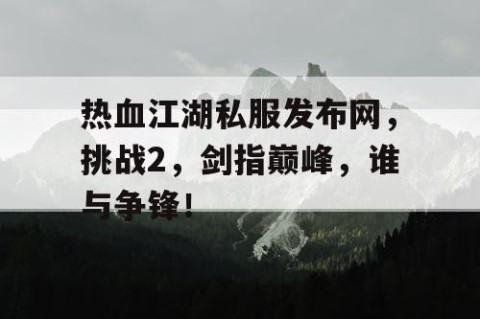 热血江湖私服发布网，挑战2，剑指巅峰，谁与争锋！
