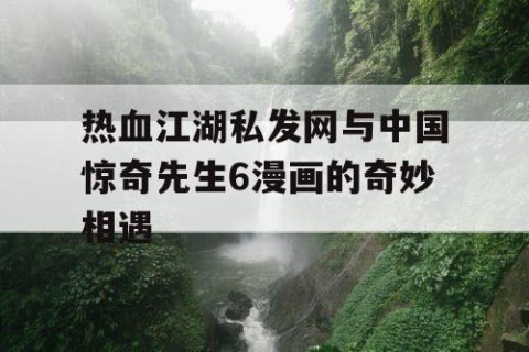 热血江湖私发网与中国惊奇先生6漫画的奇妙相遇