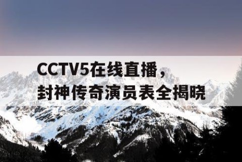 CCTV5在线直播，封神传奇演员表全揭晓