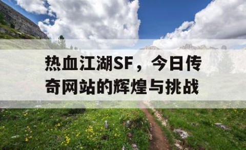 热血江湖SF，今日传奇网站的辉煌与挑战