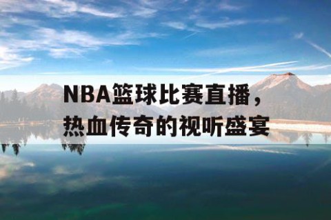 NBA篮球比赛直播，热血传奇的视听盛宴