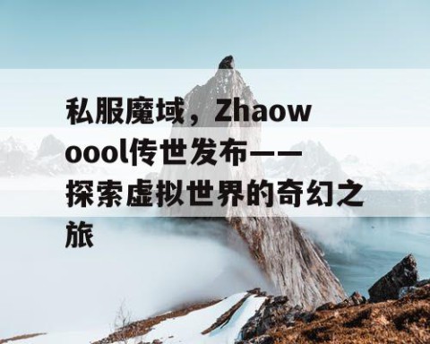 私服魔域，Zhaowoool传世发布——探索虚拟世界的奇幻之旅