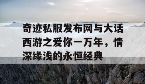 奇迹私服发布网与大话西游之爱你一万年，情深缘浅的永恒经典