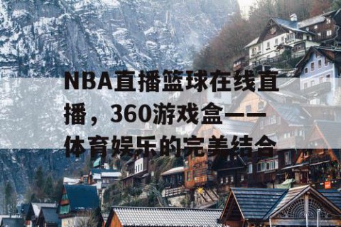 NBA直播篮球在线直播,360游戏盒——体育娱乐的完美结合