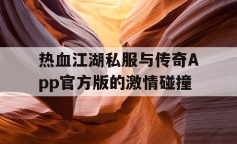 热血江湖私服与传奇App官方版的激情碰撞