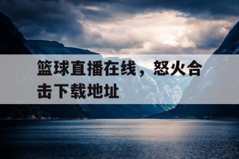 篮球直播在线，怒火合击下载地址