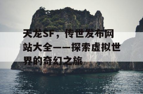 天龙SF，传世发布网站大全——探索虚拟世界的奇幻之旅