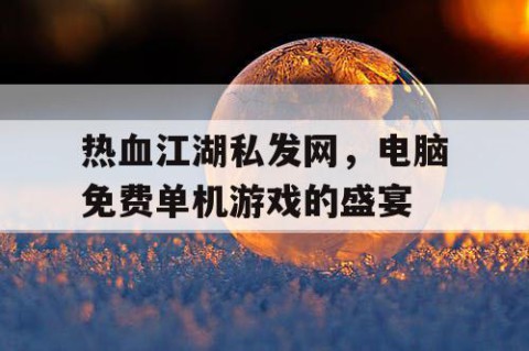 热血江湖私发网，电脑免费单机游戏的盛宴