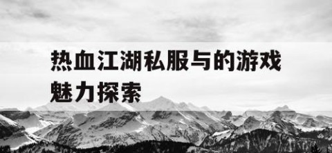 热血江湖私服与的游戏魅力探索