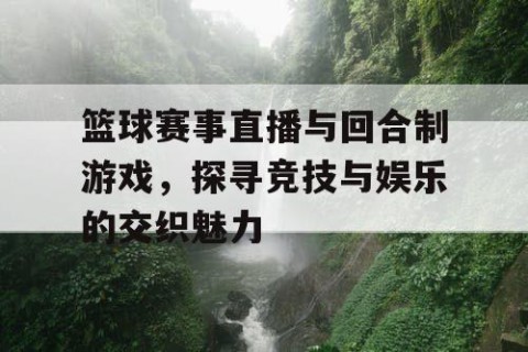 篮球赛事直播与回合制游戏，探寻竞技与娱乐的交织魅力