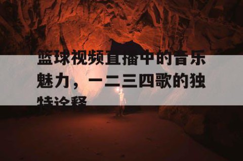篮球视频直播中的音乐魅力，一二三四歌的独特诠释