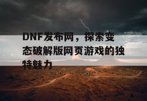DNF发布网，探索变态破解版网页游戏的独特魅力