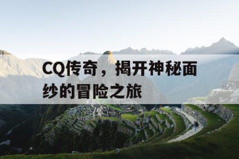 CQ传奇，揭开神秘面纱的冒险之旅