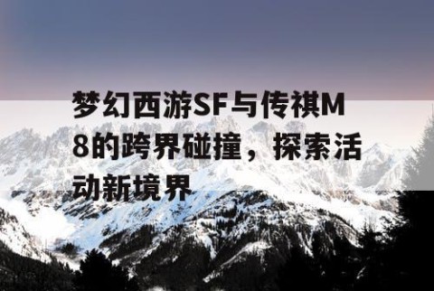 梦幻西游SF与传祺M8的跨界碰撞，探索活动新境界