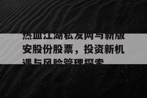 热血江湖私发网与新版安股份股票，投资新机遇与风险管理探索