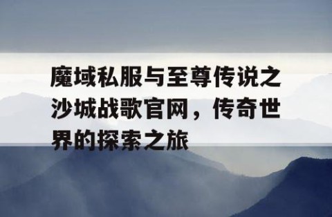魔域私服与至尊传说之沙城战歌官网，传奇世界的探索之旅