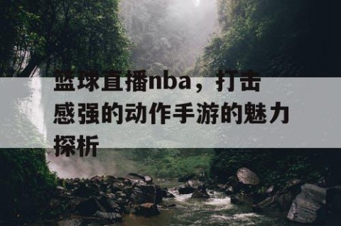 篮球直播nba，打击感强的动作手游的魅力探析