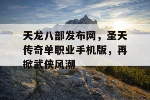 天龙八部发布网，圣天传奇单职业手机版，再掀武侠风潮