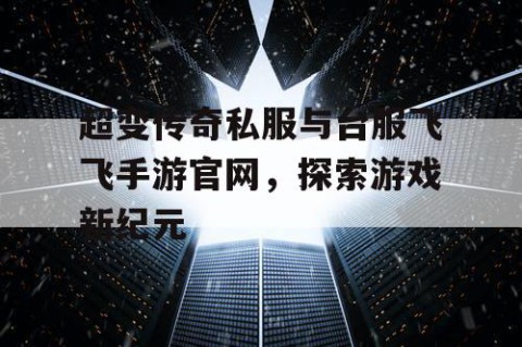 超变传奇私服与台服飞飞手游官网，探索游戏新纪元