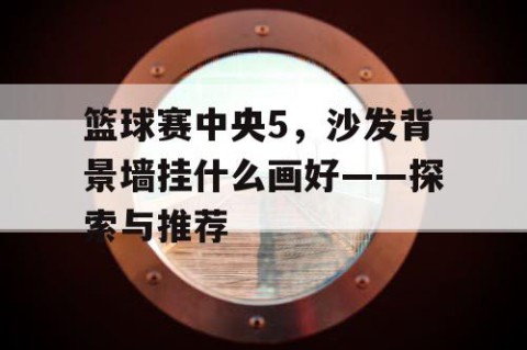 篮球赛中央5,沙发背景墙挂什么画好——探索与推荐