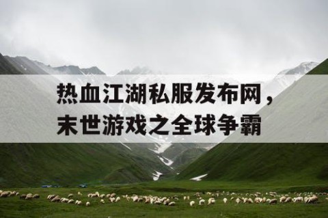 热血江湖私服发布网，末世游戏之全球争霸