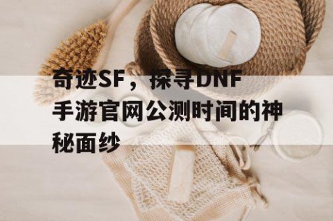 奇迹SF，探寻DNF手游官网公测时间的神秘面纱