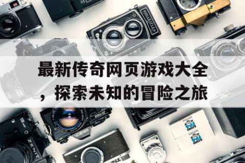 最新传奇网页游戏大全，探索未知的冒险之旅