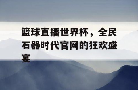 篮球直播世界杯,全民石器时代官网的狂欢盛宴