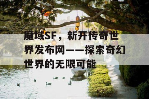 魔域SF，新开传奇世界发布网——探索奇幻世界的无限可能