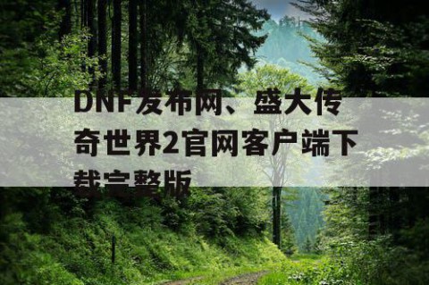 DNF发布网、盛大传奇世界2官网客户端下载完整版