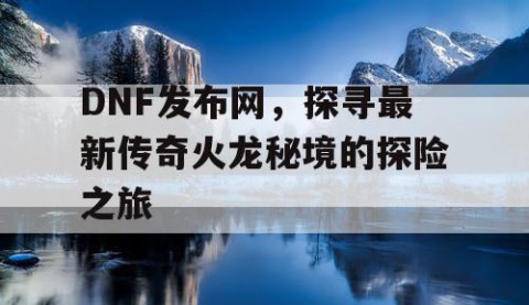 DNF发布网，探寻最新传奇火龙秘境的探险之旅