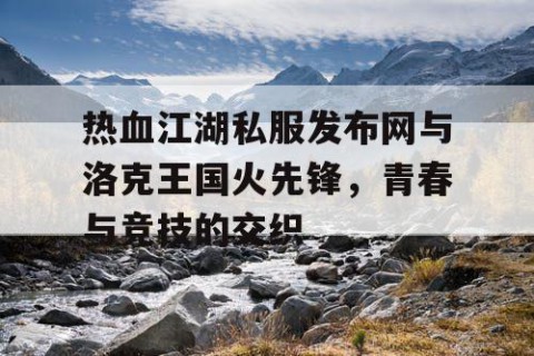 热血江湖私服发布网与洛克王国火先锋，青春与竞技的交织
