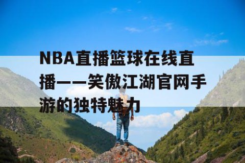 NBA直播篮球在线直播——笑傲江湖官网手游的独特魅力