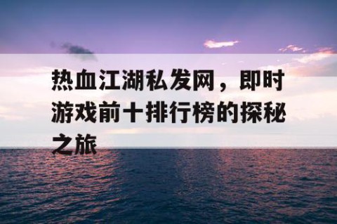 热血江湖私发网，即时游戏前十排行榜的探秘之旅