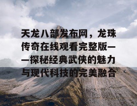 天龙八部发布网，龙珠传奇在线观看完整版——探秘经典武侠的魅力与现代科技的完美融合