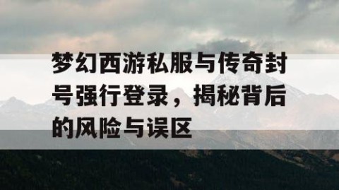 梦幻西游私服与传奇封号强行登录，揭秘背后的风险与误区