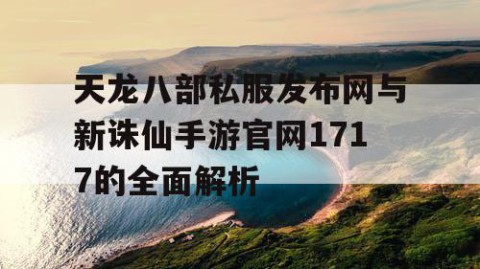 天龙八部私服发布网与新诛仙手游官网1717的全面解析