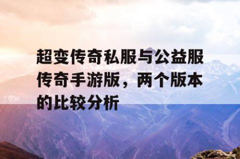 超变传奇私服与公益服传奇手游版，两个版本的比较分析