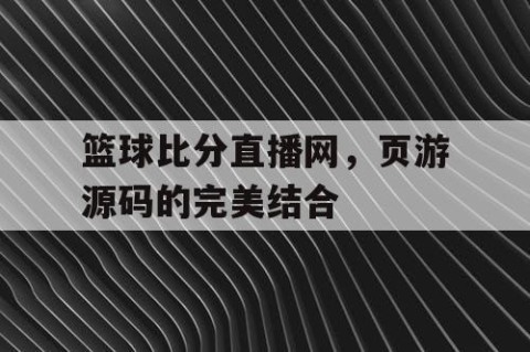篮球比分直播网，页游源码的完美结合