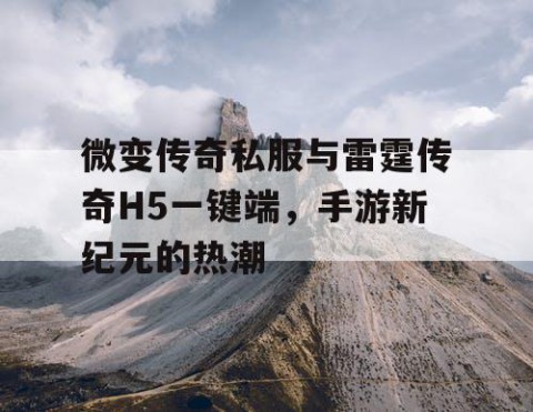 微变传奇私服与雷霆传奇H5一键端，手游新纪元的热潮