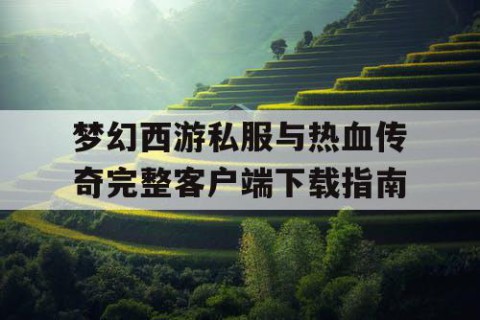 梦幻西游私服与热血传奇完整客户端下载指南