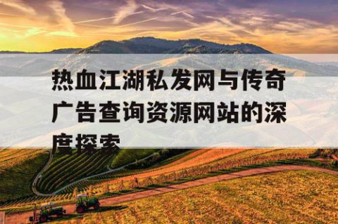 热血江湖私发网与传奇广告查询资源网站的深度探索
