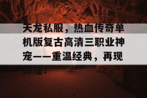 天龙私服，热血传奇单机版复古高清三职业神宠——重温经典，再现辉煌！