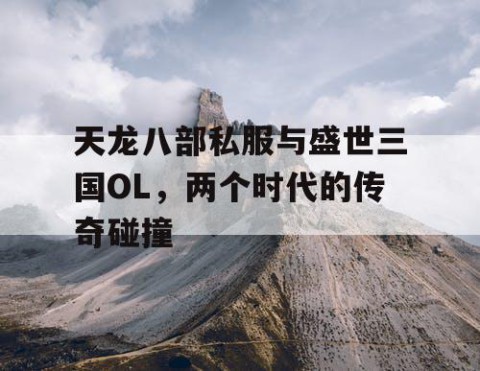 天龙八部私服与盛世三国OL，两个时代的传奇碰撞