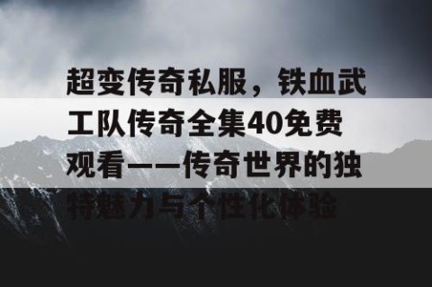 超变传奇私服，铁血武工队传奇全集40免费观看——传奇世界的独特魅力与个性化体验