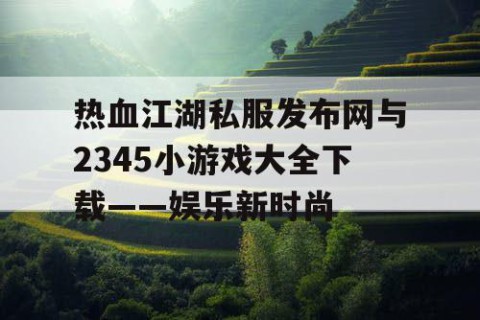 热血江湖私服发布网与2345小游戏大全下载——娱乐新时尚