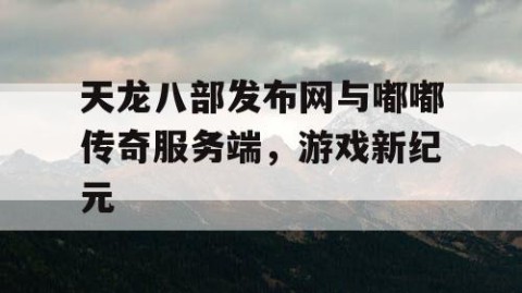天龙八部发布网与嘟嘟传奇服务端，游戏新纪元