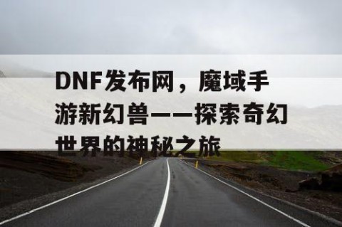 DNF发布网,魔域手游新幻兽——探索奇幻世界的神秘之旅