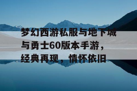 梦幻西游私服与地下城与勇士60版本手游，经典再现，情怀依旧