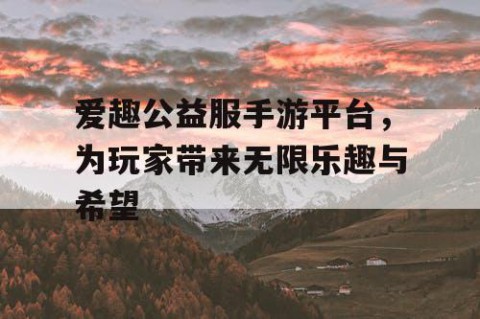 爱趣公益服手游平台，为玩家带来无限乐趣与希望